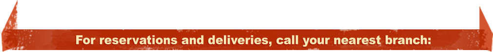 For reservations and deliveries, call your nearest branch